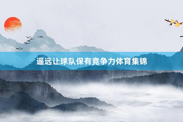 遥远让球队保有竞争力体育集锦