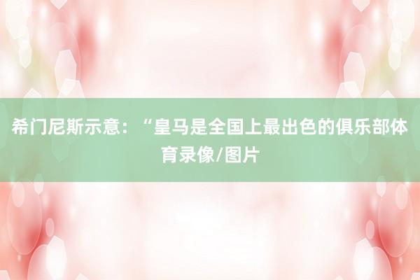 希门尼斯示意：“皇马是全国上最出色的俱乐部体育录像/图片
