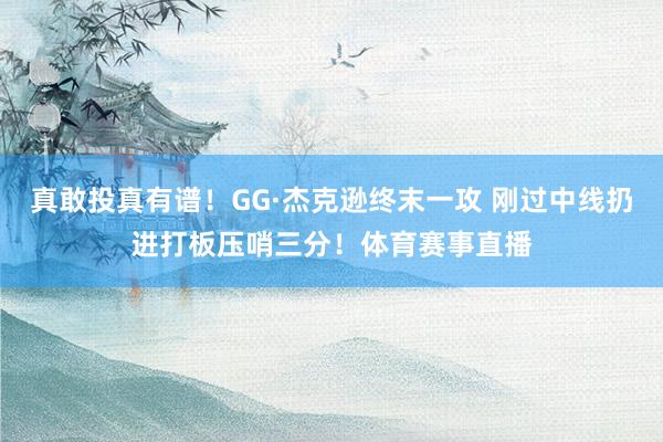 真敢投真有谱！GG·杰克逊终末一攻 刚过中线扔进打板压哨三分！体育赛事直播