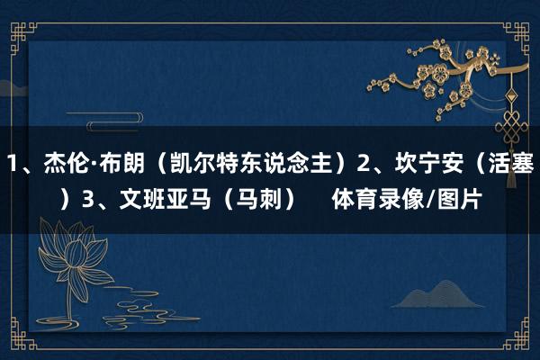 1、杰伦·布朗（凯尔特东说念主）2、坎宁安（活塞）3、文班亚马（马刺）    体育录像/图片