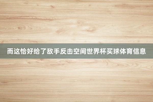 而这恰好给了敌手反击空间世界杯买球体育信息