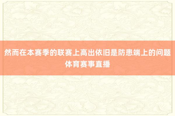 然而在本赛季的联赛上高出依旧是防患端上的问题体育赛事直播