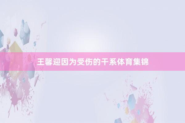 王馨迎因为受伤的干系体育集锦