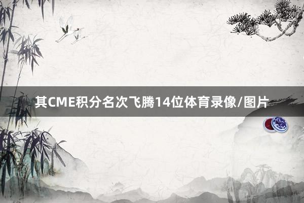 其CME积分名次飞腾14位体育录像/图片