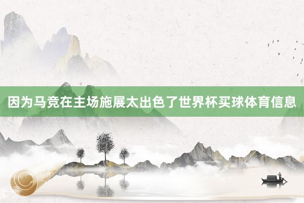 因为马竞在主场施展太出色了世界杯买球体育信息