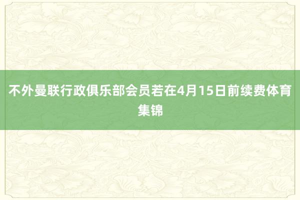 不外曼联行政俱乐部会员若在4月15日前续费体育集锦