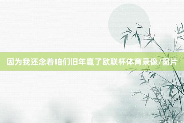 因为我还念着咱们旧年赢了欧联杯体育录像/图片