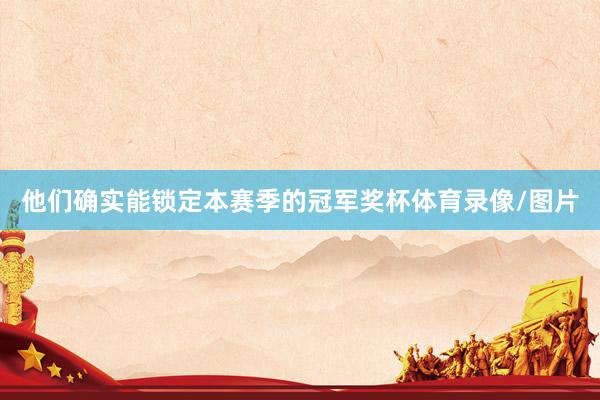 他们确实能锁定本赛季的冠军奖杯体育录像/图片