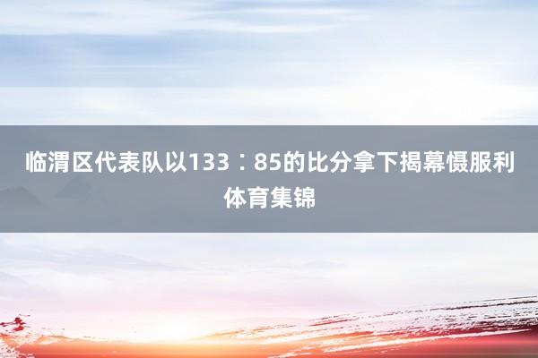 临渭区代表队以133∶85的比分拿下揭幕慑服利体育集锦
