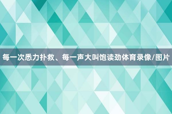 每一次悉力扑救、每一声大叫饱读劲体育录像/图片