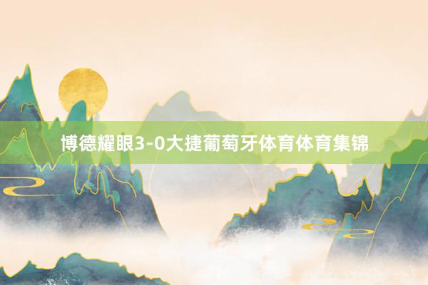 博德耀眼3-0大捷葡萄牙体育体育集锦