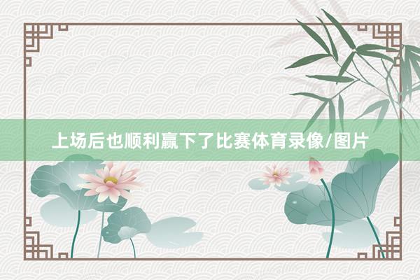 上场后也顺利赢下了比赛体育录像/图片