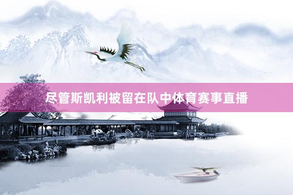 尽管斯凯利被留在队中体育赛事直播