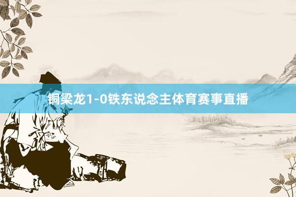 铜梁龙1-0铁东说念主体育赛事直播