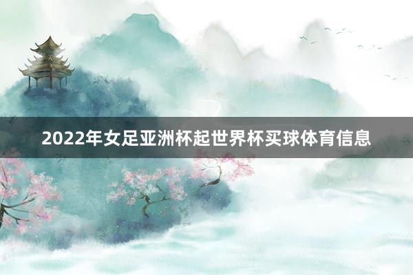 2022年女足亚洲杯起世界杯买球体育信息