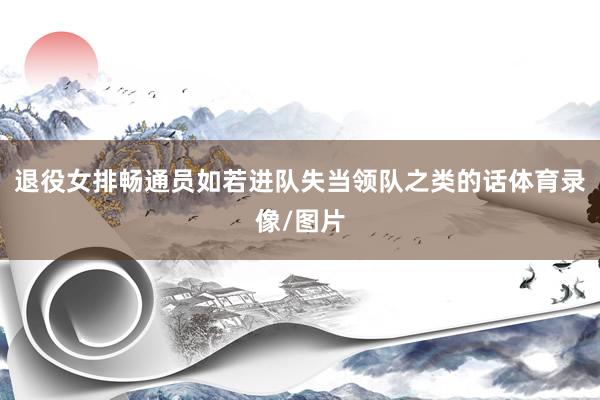 退役女排畅通员如若进队失当领队之类的话体育录像/图片