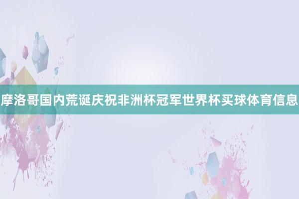 摩洛哥国内荒诞庆祝非洲杯冠军世界杯买球体育信息