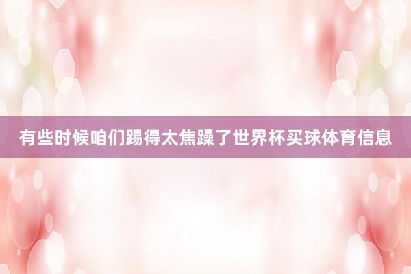 有些时候咱们踢得太焦躁了世界杯买球体育信息