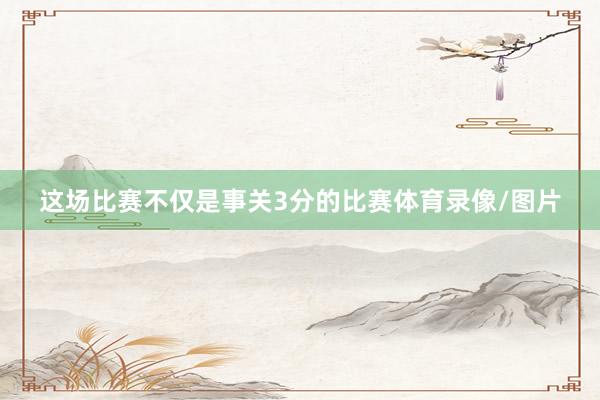 这场比赛不仅是事关3分的比赛体育录像/图片