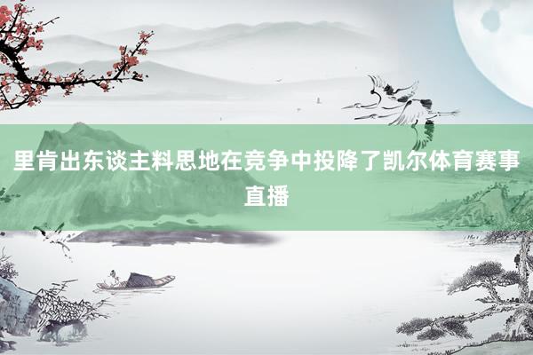 里肯出东谈主料思地在竞争中投降了凯尔体育赛事直播