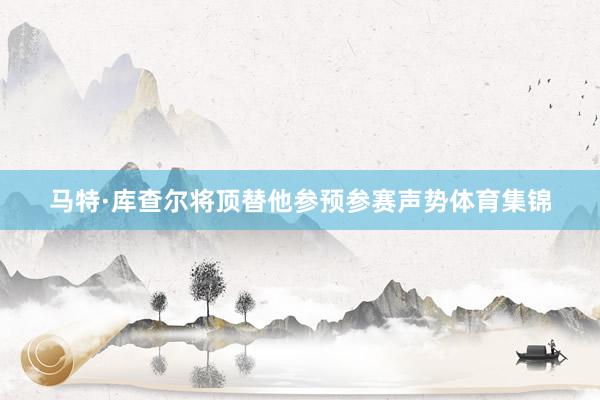 马特·库查尔将顶替他参预参赛声势体育集锦