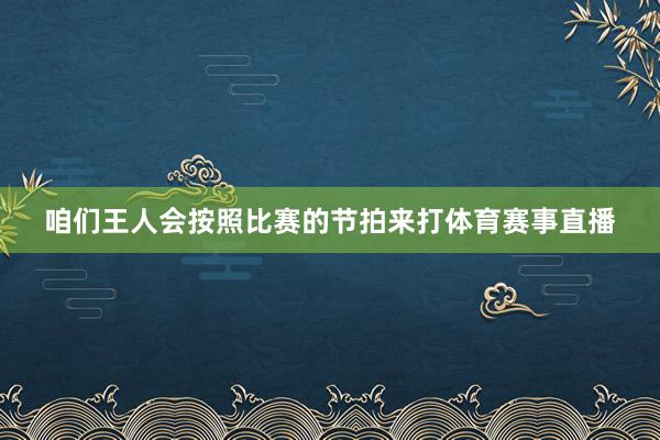 咱们王人会按照比赛的节拍来打体育赛事直播