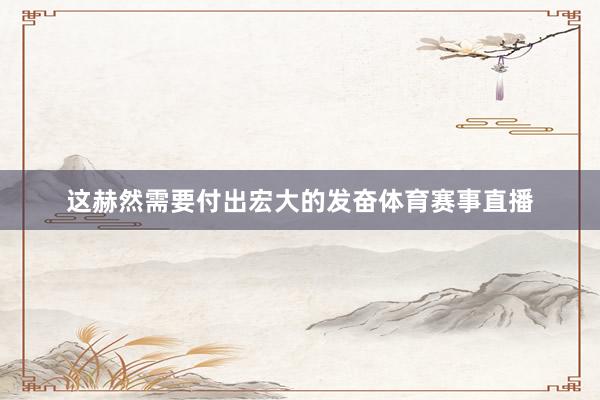 这赫然需要付出宏大的发奋体育赛事直播
