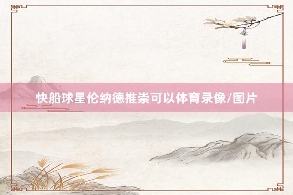 快船球星伦纳德推崇可以体育录像/图片