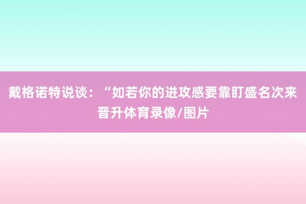 戴格诺特说谈：“如若你的进攻感要靠盯盛名次来晋升体育录像/图片