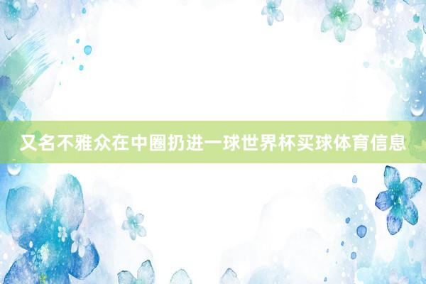 又名不雅众在中圈扔进一球世界杯买球体育信息