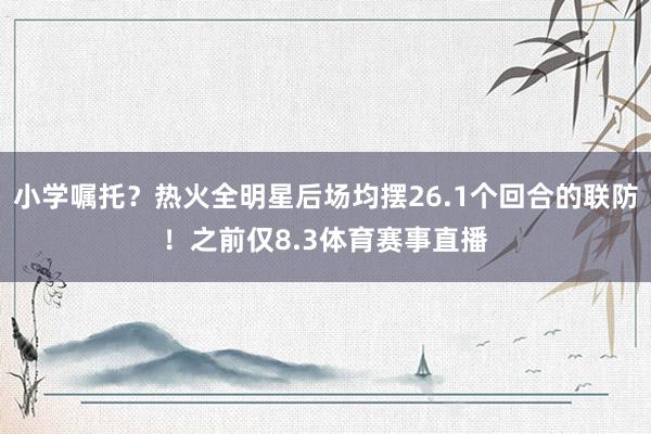 小学嘱托？热火全明星后场均摆26.1个回合的联防！之前仅8.3体育赛事直播