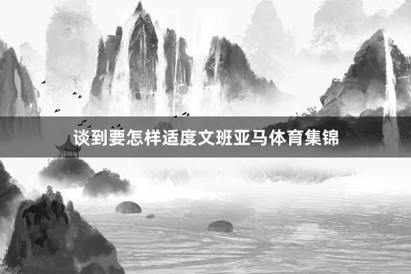 谈到要怎样适度文班亚马体育集锦