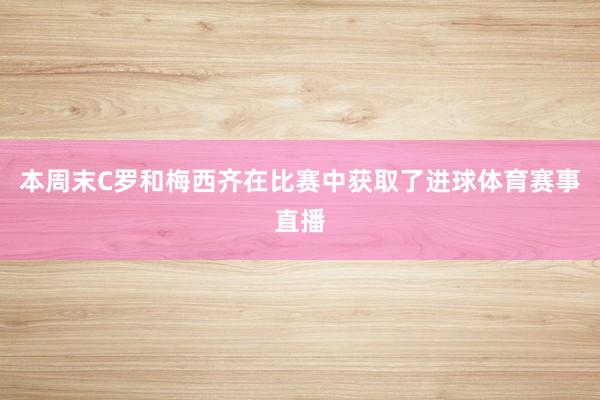 本周末C罗和梅西齐在比赛中获取了进球体育赛事直播