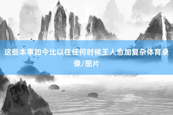 这些本事如今比以往任何时候王人愈加复杂体育录像/图片