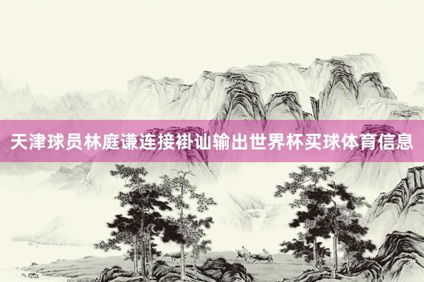 天津球员林庭谦连接褂讪输出世界杯买球体育信息