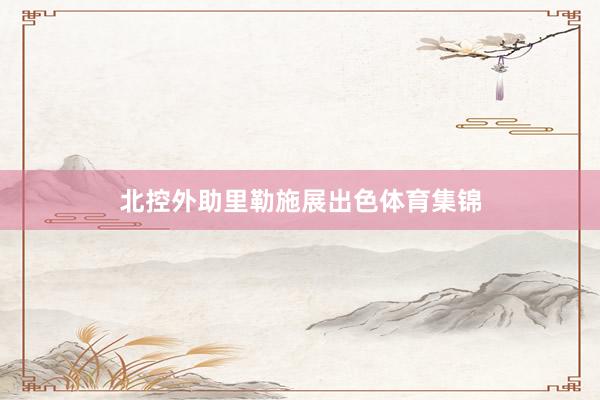 北控外助里勒施展出色体育集锦