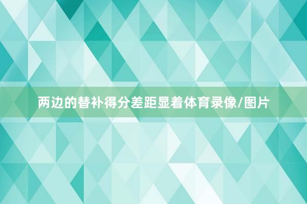两边的替补得分差距显着体育录像/图片