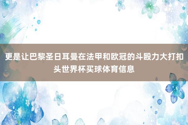 更是让巴黎圣日耳曼在法甲和欧冠的斗殴力大打扣头世界杯买球体育信息