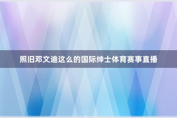 照旧邓文迪这么的国际绅士体育赛事直播