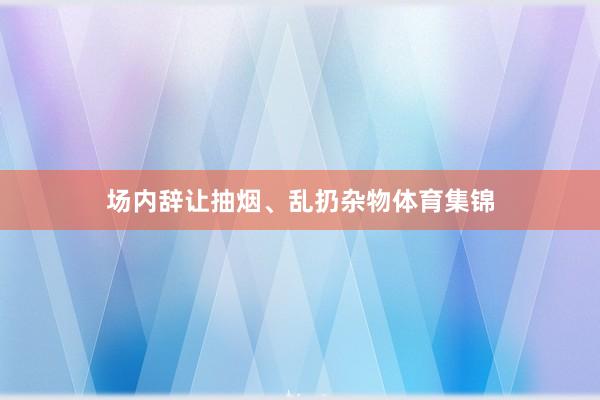 场内辞让抽烟、乱扔杂物体育集锦