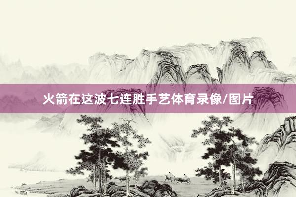 火箭在这波七连胜手艺体育录像/图片
