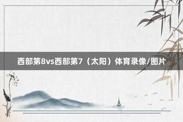 西部第8vs西部第7（太阳）体育录像/图片