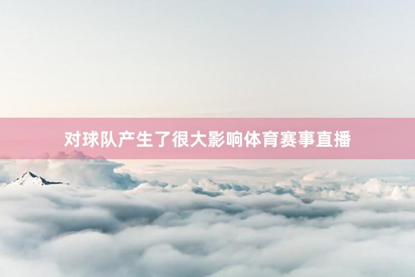 对球队产生了很大影响体育赛事直播