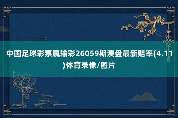 中国足球彩票赢输彩26059期澳盘最新赔率(4.11)体育录像/图片