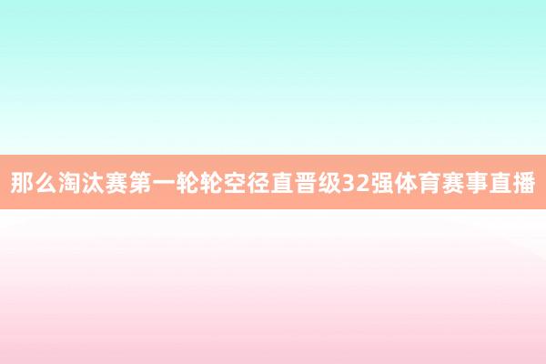 那么淘汰赛第一轮轮空径直晋级32强体育赛事直播