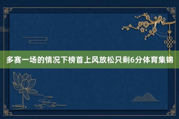 多赛一场的情况下榜首上风放松只剩6分体育集锦