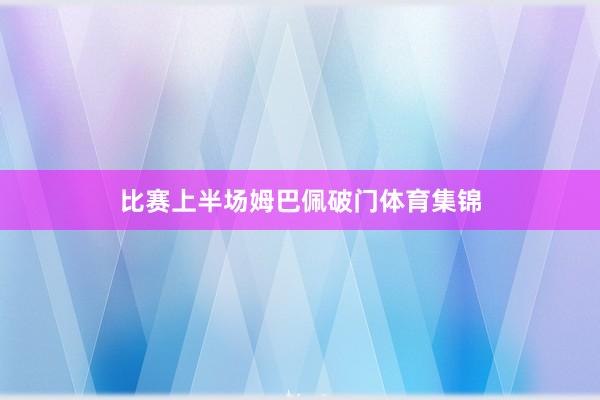 比赛上半场姆巴佩破门体育集锦