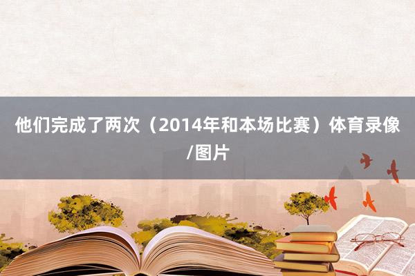 他们完成了两次（2014年和本场比赛）体育录像/图片