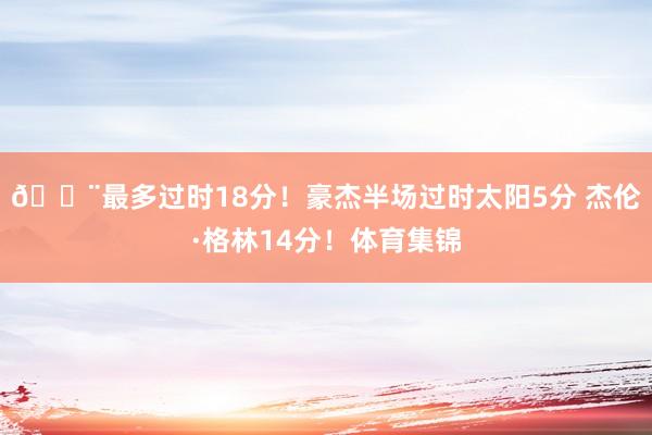 🚨最多过时18分！豪杰半场过时太阳5分 杰伦·格林14分！体育集锦