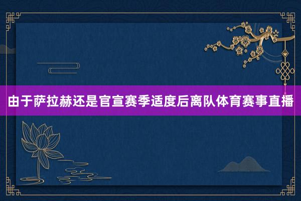 由于萨拉赫还是官宣赛季适度后离队体育赛事直播
